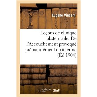 Leçons de clinique obstétricale. Leçon 9. De l'Accouchement provoqué prématurément ou à terme