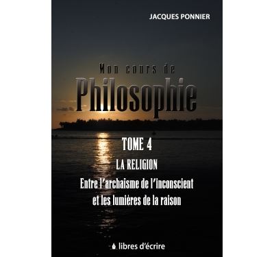 Mon cours de philo.T4 : La religion entre l'archaïsme de l'inconscient et les lumières de la raison