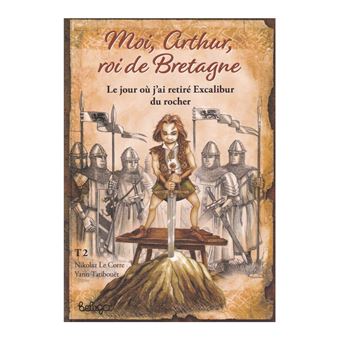 T 2 - MOI ARTHUR ROI DE BRETAGNE : le jour où j'ai retiré Excalibur du rocher