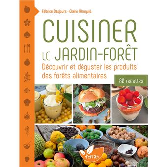 Cuisiner le jardin-forêt – Découvrir et déguster les produits des forêts alimentaires - 80 recettes