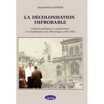 La décolonisation improbable : cultures, politiques et conjonctures en Guadeloupe et en Martinique