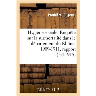 Hygiène sociale. Enquête sur la surmortalité dans le département du Rhône, 1909-1911, rapport