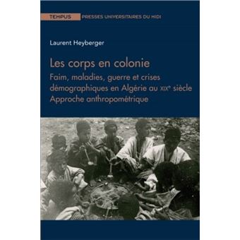 Les corps en colonie Faim, maladie, guerre et crises démographiques en Algérie au XIXe siècle.