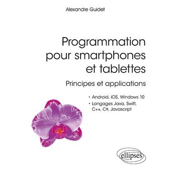 Programmation pour smartphones et tablettes - Principes et applications - Pour Android, IOS, Windows 10, Langages Java, Swift, C++, C#, Javascript