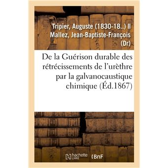 De la Guérison durable des rétrécissements de l'urèthre par la galvanocaustique chimique