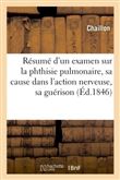 Résumé d'un examen sur la phthisie pulmonaire, sa cause dans l'action nerveuse, sa guérison