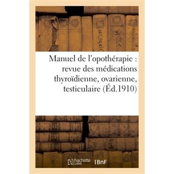 Manuel de l'opothérapie : revue des médications thyroïdienne, ovarienne, testiculaire ou