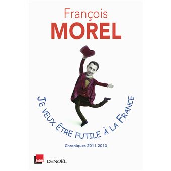 Je Veux Etre Futile A La France Chroniques 2011 2013 Broche Francois Morel Jean Rochefort Achat Livre Ou Ebook Fnac
