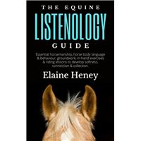 The Equine Listenology Guide - Essential Horsemanship, Horse Body Language & Behaviour, Groundwork, In-hand Exercises & Riding Lessons to Develop Softness, Connection & Collection.