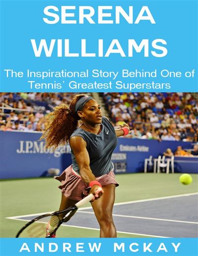 Serena Williams: The Inspirational Story Behind One of Tennis' Greatest ...