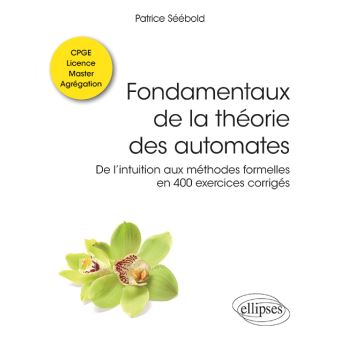 Fondamentaux de la théorie des automates - De l’intuition aux méthodes formelles en 400 exercices corrigés - Classes préparatoires, Licence, Master, Agrégation