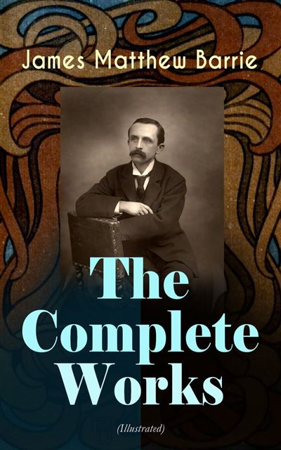 The Complete Works Of J. M. Barrie (Illustrated) Novels, Plays, Essays ...