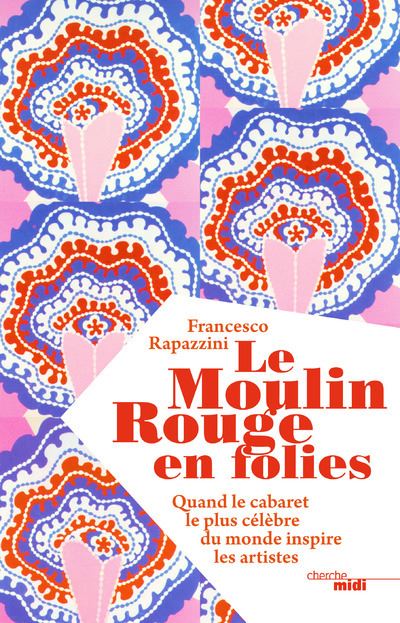 Le Moulin Rouge en folies - Quand le cabaret le plus célèbre du monde inspire les artistes - Francesco Rapazzini - broché