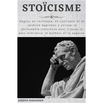 Stoicisme Gagnez En Resilience En Confiance Et En Serenite Apprenez A Utiliser La Philosophie Stoicienne Pour Trouver La Paix Interieure Le Bonheur Et La Sagesse Ebook Epub Joseph Sorensen