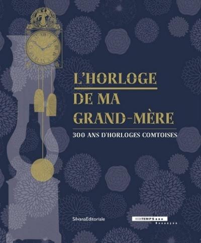 L'HORLOGE DE MA GRAND-MERE 300 ANS D'HORLOGES COMTOISES