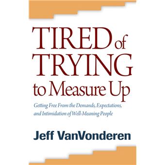 Tired of Trying to Measure Up Getting Free from the Demands, Expectations, and Intimidation of ...