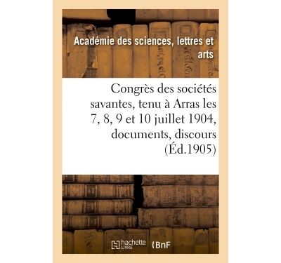 Congrès des sociétés savantes, tenu à Arras les 7, 8, 9 et 10 juillet 1904 : documents, discours,
