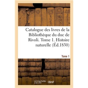 Catalogue des livres de la Bibliothèque du duc de Rivoli. Tome 1. Histoire naturelle