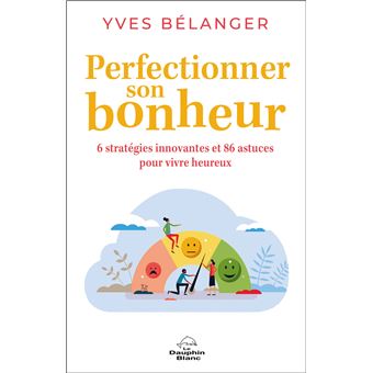 Perfectionner son bonheur - 6 stratégies innovantes et 86 astuces pour vivre heureux