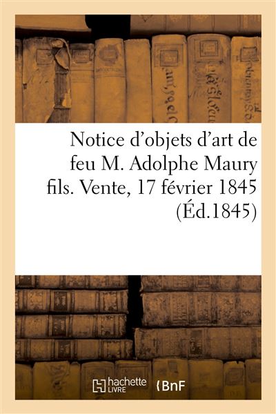 Notice d'objets d'art de feu M. Adolphe Maury fils. Vente, 17 février 1845
