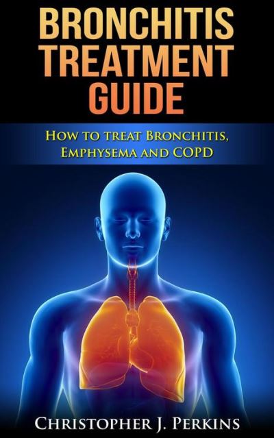 Bronchitis Treatment Guide: How To Treat Bronchitis, Emphysema And Copd 