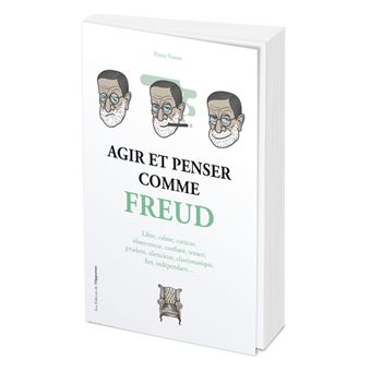 Agir et penser comme Freud - Écouter ses rêves, lâcher prise, désamorcer les paroles blessantes