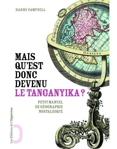 Mais qu'est donc devenu le Tanganyika? Petit manuel de géographie nostalgique - Harry A. Campbell - broché