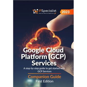 Google Cloud Platform (GCP) Services: A step-by-step guide to get started with GCP Services - Companion Guide: First Edition - 2023 - 1