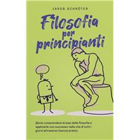Filosofia per principianti Come comprendere le basi della filosofia e applicarle con successo nella vita di tutti i giorni attraverso Esercizi pratici.