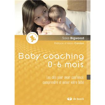Baby Coaching 0 6 Mois Les Cles Pour Avoir Confiance Comprendre Et Aimer Votre Bebe 11 Broche Sara Bigwood Alain Cardon Achat Livre Fnac