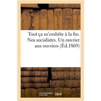 Tout ça m'embête à la fin. Nos socialistes. Un ouvrier aux ouvriers