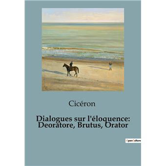 Dialogues sur l'éloquence: Deoratore, Brutus, Orator