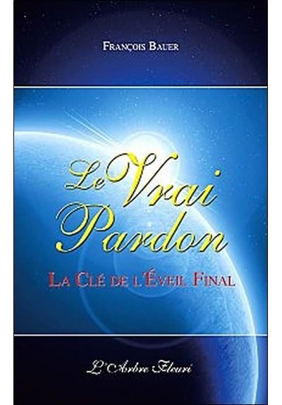Le Vrai Pardon - La clé de l'Eveil final - François Bauer - broché