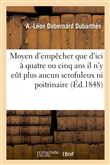 Moyen d'empêcher que d'ici à quatre ou cinq ans il n'y eût plus aucun scrofuleux ni poitrinaire
