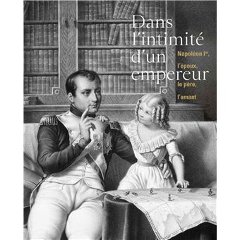 Dans l'intimite d'un empereur napoleon ier l'epoux le pere l'amant