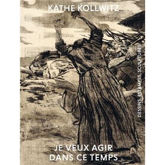 Käthe Kollwitz - Je veux agir dans ce temps
