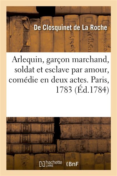 Arlequin, garçon marchand, soldat et esclave par amour, comédie en deux actes. Paris, 1783