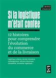 Si la logistique m'était contée : 12 histoires pour comprendre l'évolution du commerce et de la livraison