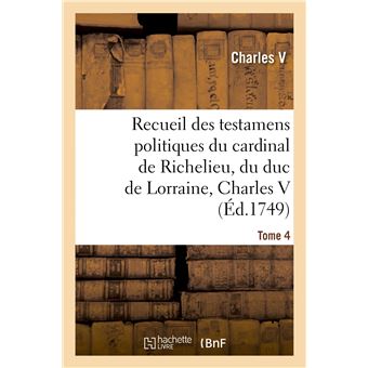 Recueil des testamens politiques du cardinal de Richelieu, du duc de Lorraine, Charles V
