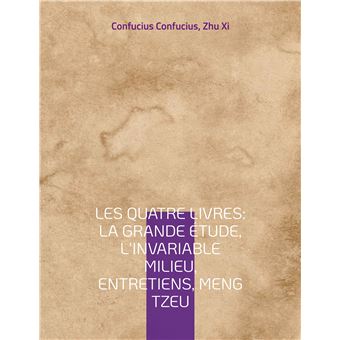 Les Quatre Livres : La Grande étude, L'Invariable milieu, Entretiens, Meng Tzeu