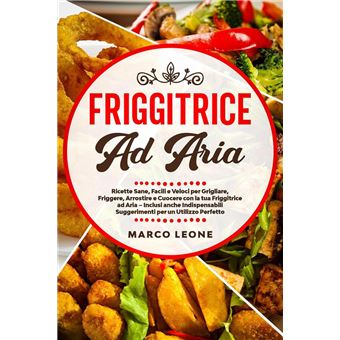 Friggitrice Ad Aria, Il Ricettario: Ricette sane, facili, veloci e gustose  per cuocere, arrostire, grigliare e friggere con la tua friggitrice ad aria