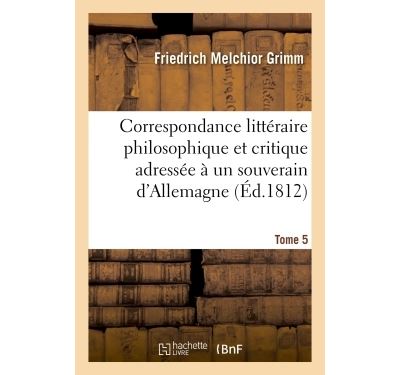 Correspondance Litteraire Philosophique Et Critique Adressee A Un Souverain D Allemagne Depuis 1770 Jusqu En 1782 Tome 5 Broche Friedrich Melchior Grimm Denis Diderot Achat Livre Fnac