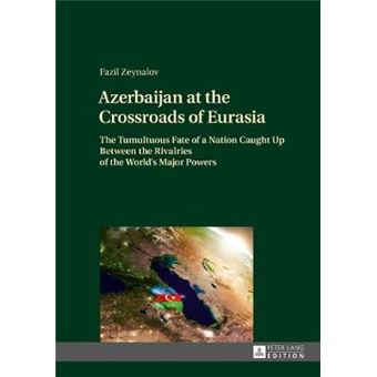 Azerbaijan At The Crossroads Of Eurasia The Tumultuous Fate Of A Nation Caught Up Between The Rivalries Of The World'S Major Powers - 1
