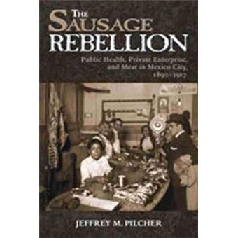 Sausage Rebellion - Public Health, Private Enterprise, and Meat in Mexico City, 1890-1917 - Paperback - 2006 - 1