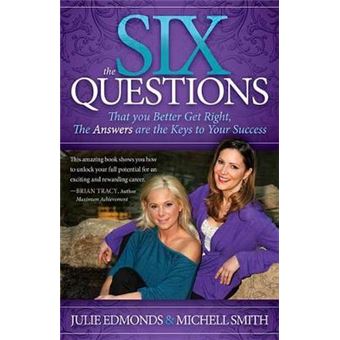 The Six Questions : That you Better Get Right, The Answers are the Keys to Your Success - 1