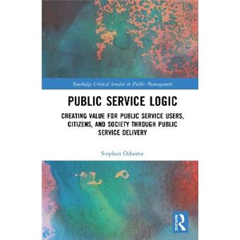 Public Service Logic Creating Value For Public Service Users, Citizens, And Society Through Public Service Delivery Routledge Critical Studies In Public Management - 1
