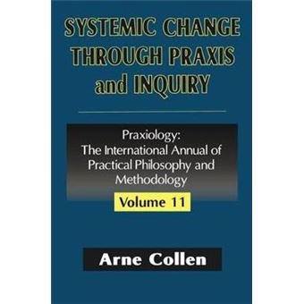 Systemic Change Through Praxis And Inquiry 11 Praxiology The International Annual Of Practical Philosophy - 1