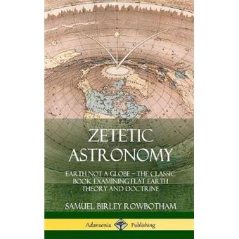 Zetetic Astronomy Earth Not A Globe - The Classic Book Examining Flat Earth Theory And Doctrine (Hardcover) - 1
