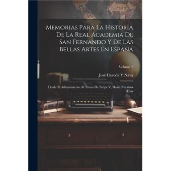 Memorias Para La Historia De La Real Academia De San Fernando Y De Las Bellas Artes En Espaa Desde El Advenimiento Al Trono De Felipe V Hasta Nuestros Dia - 1