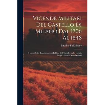 Vicende Militari Del Castello Di Milano Dal 1706 Al 1848 E Cenni Sulle Trasformazioni Edilizie Del Castello Dalla Caduta Degli Sforza Ai Nostri Giorni By - 1